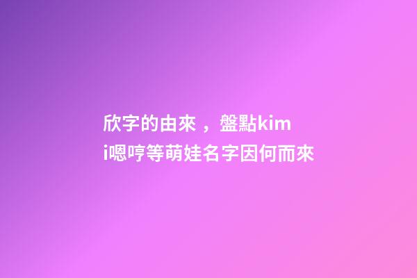 欣字的由來，盤點kimi嗯哼等萌娃名字因何而來